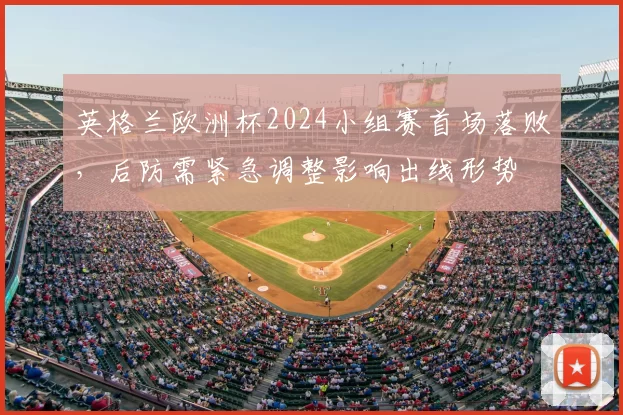 英格兰欧洲杯2024小组赛首场落败，后防需紧急调整影响出线形势