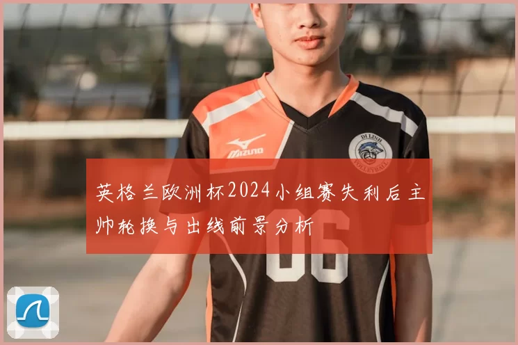 英格兰欧洲杯2024小组赛失利后主帅轮换与出线前景分析